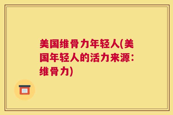 美国维骨力年轻人(美国年轻人的活力来源:维骨力) 美国维骨力年轻人(美国年轻人的活力来源:维骨力)
