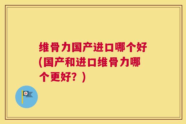 维骨力国产进口哪个好(国产和进口维骨力哪个更好？)