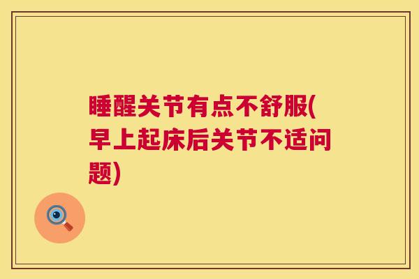 睡醒关节有点不舒服(早上起床后关节不适问题)