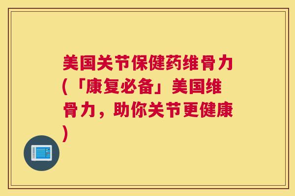 美国关节保健药维骨力(「康复必备」美国维骨力,助你关节更健康)