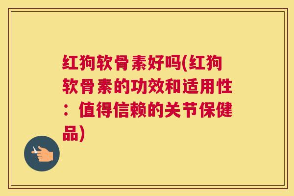 红狗软骨素好吗(红狗软骨素的功效和适用性：值得信赖的关节保健品)
