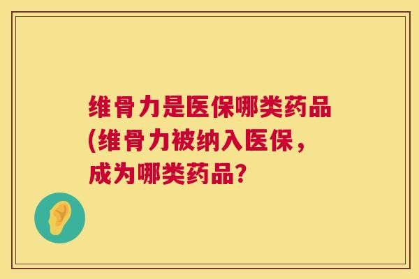 维骨力是医保哪类药品(维骨力被纳入医保，成为哪类药品？