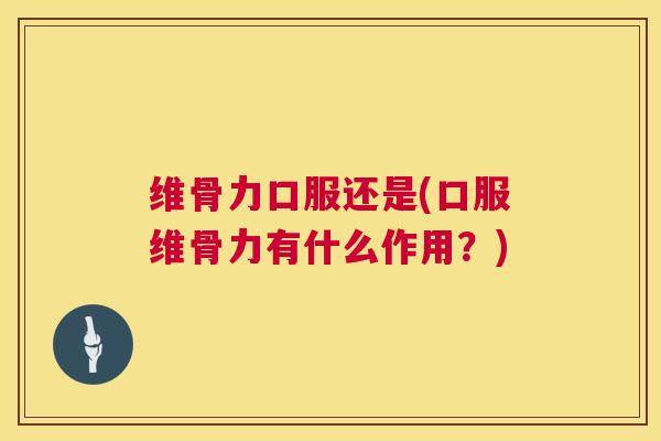 维骨力口服还是(口服维骨力有什么作用？)