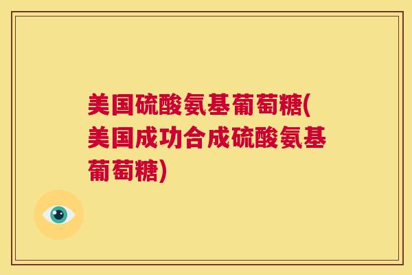 美国硫酸氨基葡萄糖(美国成功合成硫酸氨基葡萄糖)