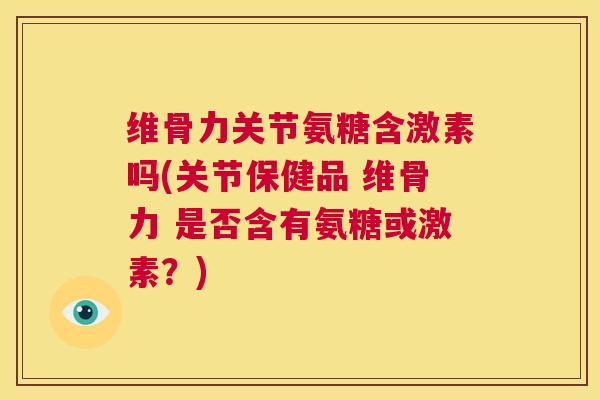维骨力关节氨糖含激素吗(关节保健品 维骨力 是否含有氨糖或激素？)