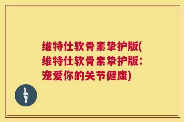 维特仕软骨素挚护版(维特仕软骨素挚护版：宠爱你的关节健康)