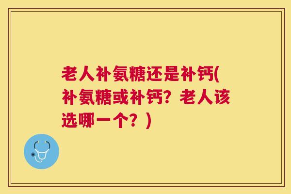 老人补氨糖还是补钙(补氨糖或补钙？老人该选哪一个？)