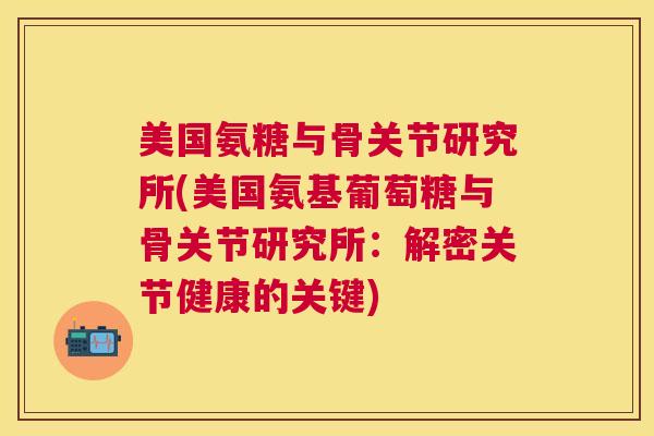 美国氨糖与骨关节研究所(美国氨基葡萄糖与骨关节研究所：解密关节健康的关键)