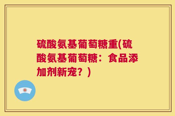 硫酸氨基葡萄糖重(硫酸氨基葡萄糖：食品添加剂新宠？)