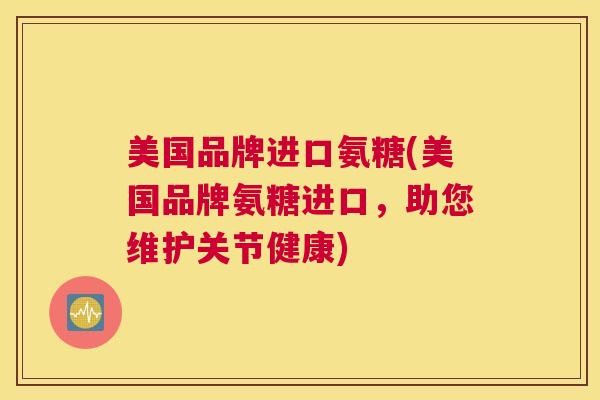 美国品牌进口氨糖(美国品牌氨糖进口，助您维护关节健康)
