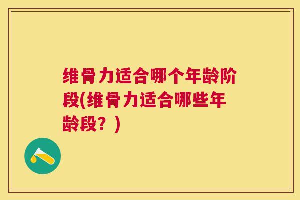 维骨力适合哪个年龄阶段(维骨力适合哪些年龄段？)