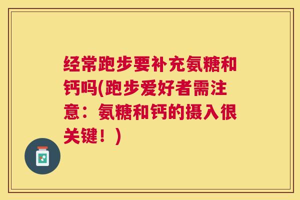 经常跑步要补充氨糖和钙吗(跑步爱好者需注意：氨糖和钙的摄入很关键！)