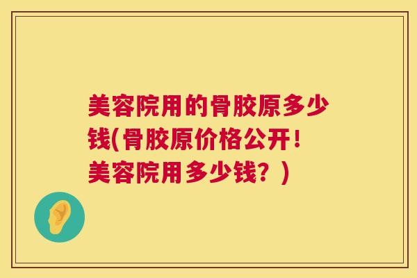 美容院用的骨胶原多少钱(骨胶原价格公开！美容院用多少钱？)