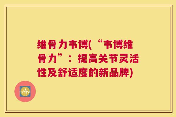 维骨力韦博(“韦博维骨力”：提高关节灵活性及舒适度的新品牌)
