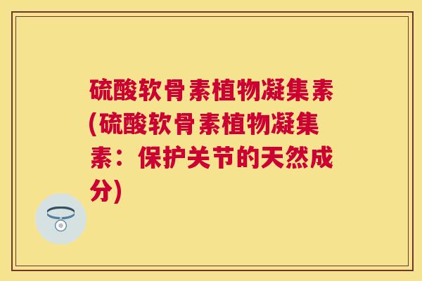 硫酸软骨素植物凝集素(硫酸软骨素植物凝集素：保护关节的天然成分)