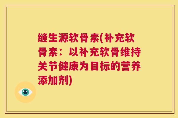 缝生源软骨素(补充软骨素：以补充软骨维持关节健康为目标的营养添加剂)