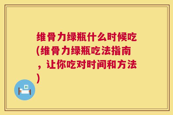 维骨力绿瓶什么时候吃(维骨力绿瓶吃法指南，让你吃对时间和方法)