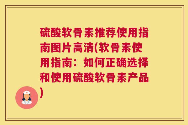 硫酸软骨素推荐使用指南图片高清(软骨素使用指南：如何正确选择和使用硫酸软骨素产品)