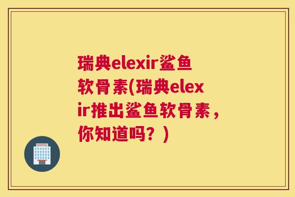 瑞典elexir鲨鱼软骨素(瑞典elexir推出鲨鱼软骨素,你知道吗?) 瑞典elexir鲨鱼软骨素(瑞典elexir推出鲨鱼软骨素,你知道吗?)