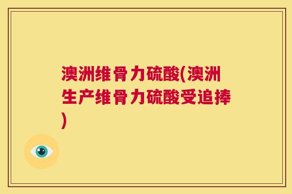 澳洲维骨力硫酸(澳洲生产维骨力硫酸受追捧)