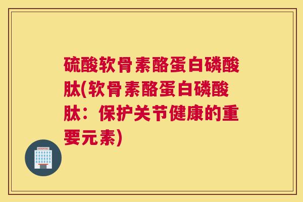硫酸软骨素酪蛋白磷酸肽(软骨素酪蛋白磷酸肽:保护关节健康的重要元素) 硫酸软骨素酪蛋白磷酸肽(软骨素酪蛋白磷酸肽:保护关节健康的重要元素)