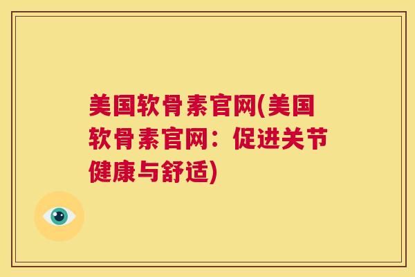 美国软骨素官网(美国软骨素官网:促进关节健康与舒适) 美国软骨素官网(美国软骨素官网:促进关节健康与舒适)