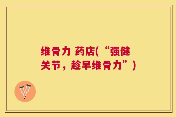 维骨力 药店(“强健关节，趁早维骨力”)