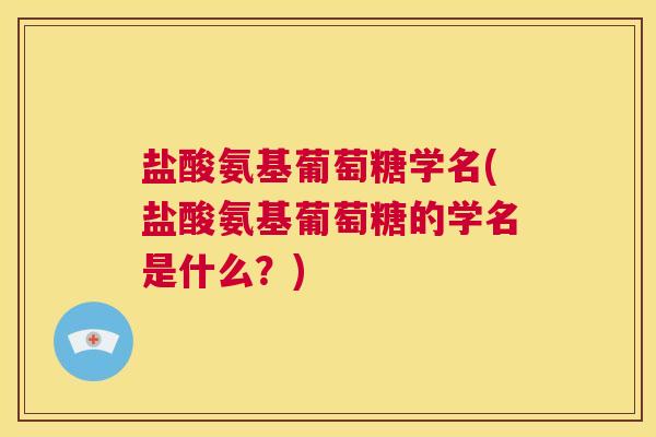 盐酸氨基葡萄糖学名(盐酸氨基葡萄糖的学名是什么？)