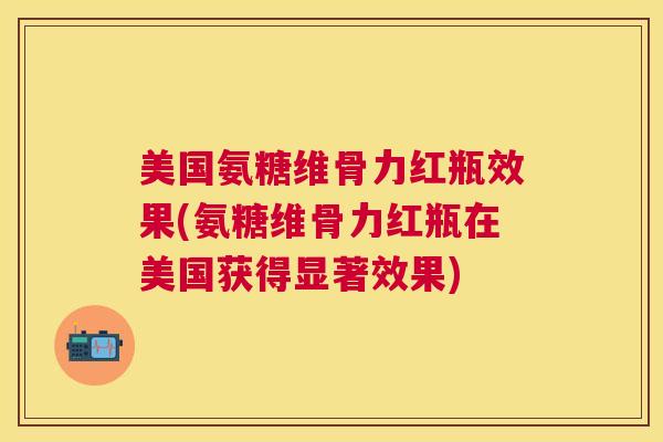 美国氨糖维骨力红瓶效果(氨糖维骨力红瓶在美国获得显著效果)