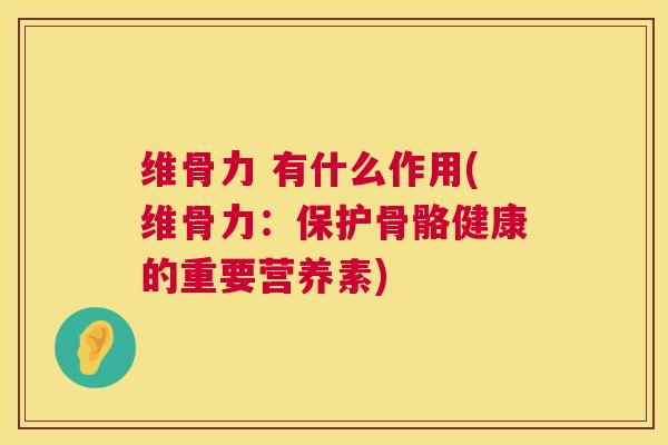 维骨力 有什么作用(维骨力：保护骨骼健康的重要营养素)