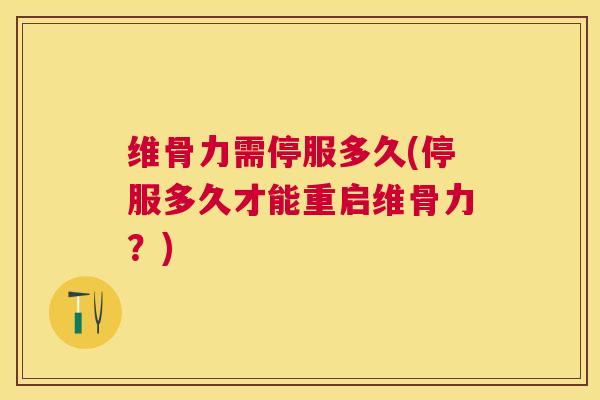 维骨力需停服多久(停服多久才能重启维骨力？)