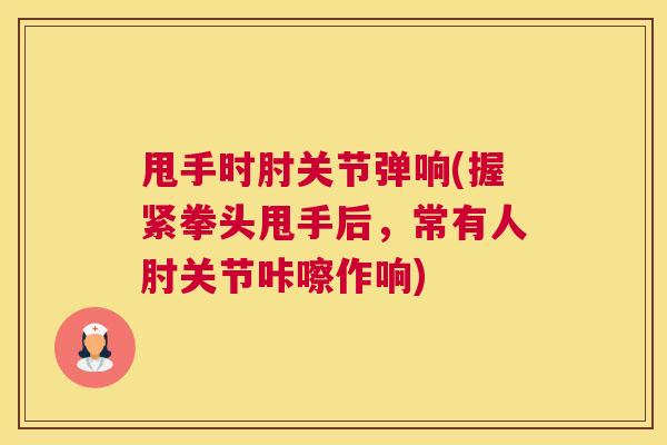 甩手时肘关节弹响(握紧拳头甩手后，常有人肘关节咔嚓作响)