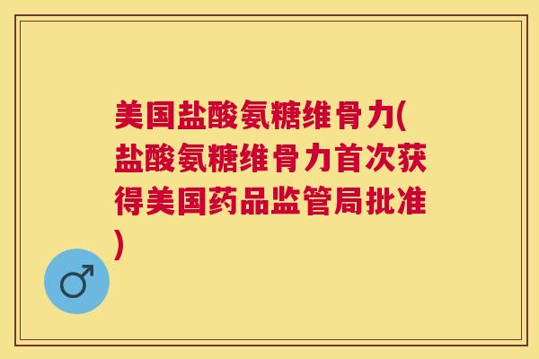 美国盐酸氨糖维骨力(盐酸氨糖维骨力首次获得美国药品监管局批准)