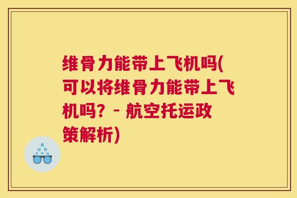 维骨力能带上飞机吗(可以将维骨力能带上飞机吗？- 航空托运政策解析)