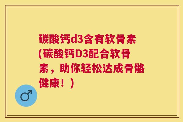 碳酸钙d3含有软骨素(碳酸钙D3配合软骨素，助你轻松达成骨骼健康！)