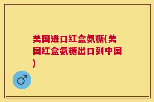 美国进口红盒氨糖(美国红盒氨糖出口到中国)