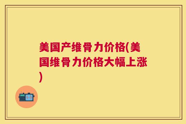 美国产维骨力价格(美国维骨力价格大幅上涨)