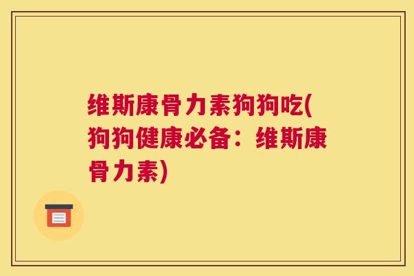维斯康骨力素狗狗吃(狗狗健康必备：维斯康骨力素)