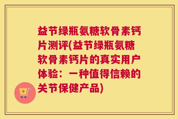 益节绿瓶氨糖软骨素钙片测评(益节绿瓶氨糖软骨素钙片的真实用户体验：一种值得信赖的关节保健产品)