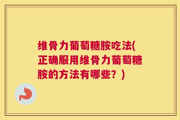 维骨力葡萄糖胺吃法(正确服用维骨力葡萄糖胺的方法有哪些？)