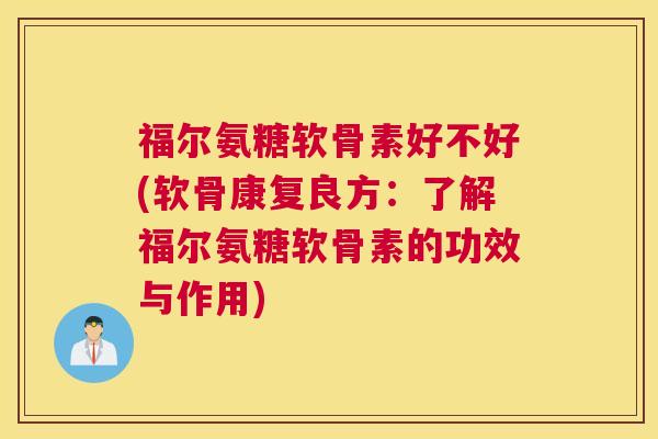 福尔氨糖软骨素好不好(软骨康复良方：了解福尔氨糖软骨素的功效与作用)