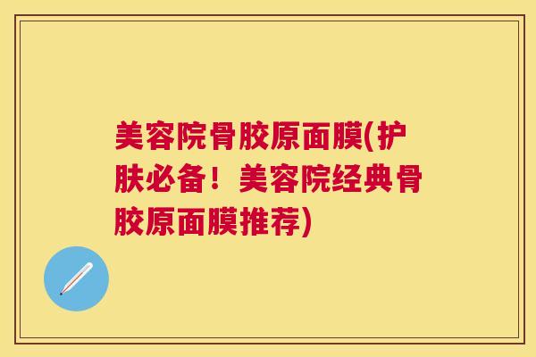 美容院骨胶原面膜(护肤必备！美容院经典骨胶原面膜推荐)