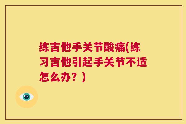 练吉他手关节酸痛(练习吉他引起手关节不适怎么办？)