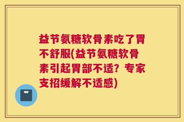 益节氨糖软骨素吃了胃不舒服(益节氨糖软骨素引起胃部不适？专家支招缓解不适感)