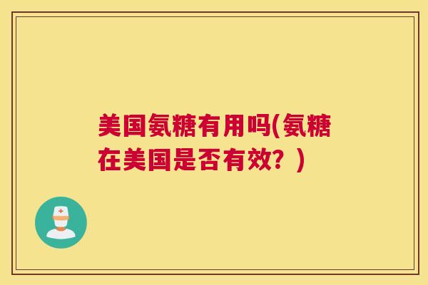 美国氨糖有用吗(氨糖在美国是否有效？)