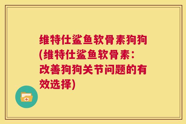 维特仕鲨鱼软骨素狗狗(维特仕鲨鱼软骨素：改善狗狗关节问题的有效选择)