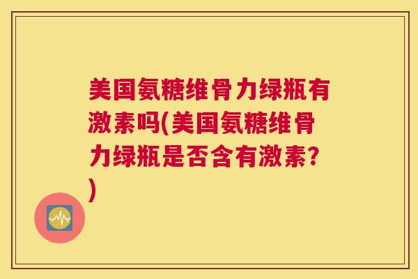 美国氨糖维骨力绿瓶有激素吗(美国氨糖维骨力绿瓶是否含有激素？)