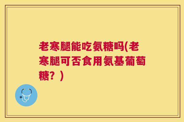 老寒腿能吃氨糖吗(老寒腿可否食用氨基葡萄糖？)