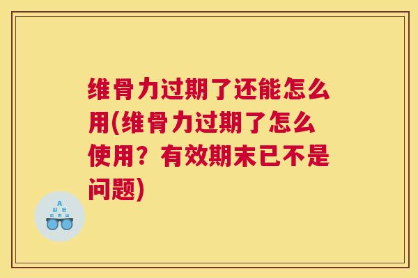 维骨力过期了还能怎么用(维骨力过期了怎么使用？有效期末已不是问题)