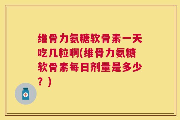 维骨力氨糖软骨素一天吃几粒啊(维骨力氨糖软骨素每日剂量是多少？)
